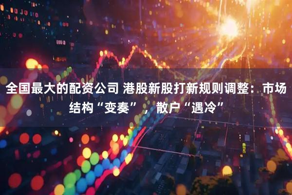 全国最大的配资公司 港股新股打新规则调整：市场结构“变奏” ，散户“遇冷”