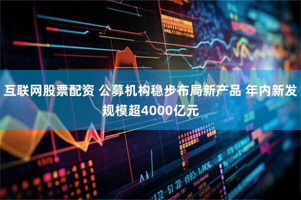互联网股票配资 公募机构稳步布局新产品 年内新发规模超4000亿元