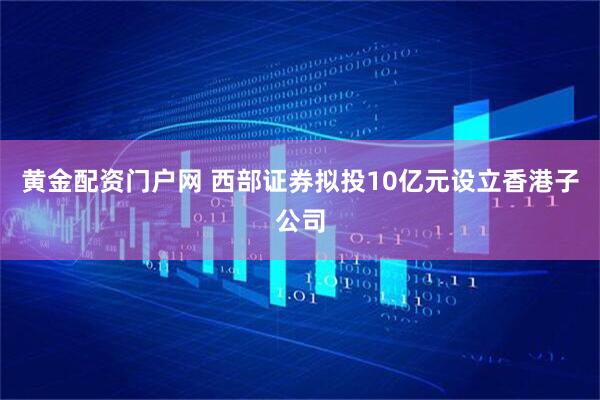 黄金配资门户网 西部证券拟投10亿元设立香港子公司