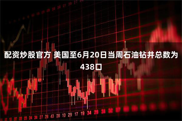 配资炒股官方 美国至6月20日当周石油钻井总数为438口