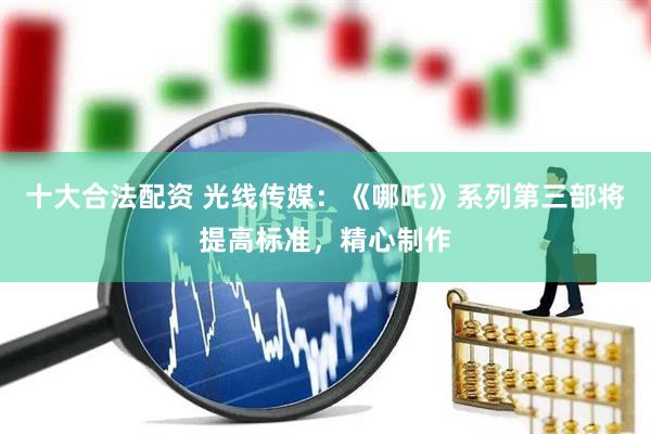 十大合法配资 光线传媒：《哪吒》系列第三部将提高标准，精心制作