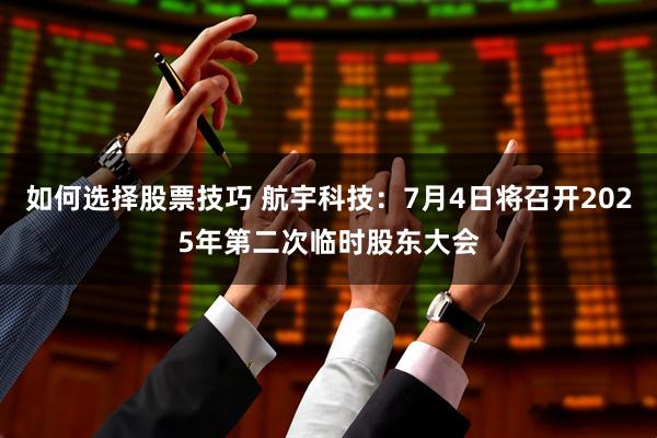 如何选择股票技巧 航宇科技：7月4日将召开2025年第二次临时股东大会