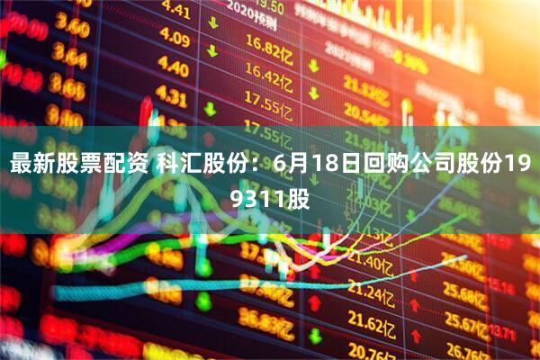 最新股票配资 科汇股份：6月18日回购公司股份199311股