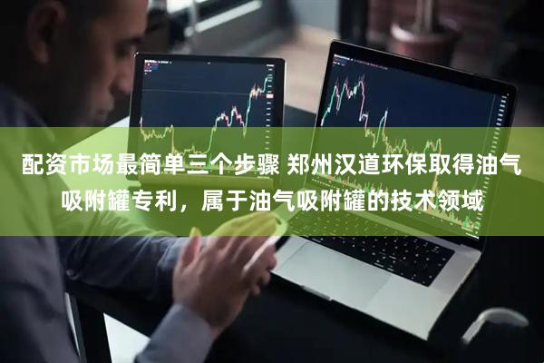 配资市场最简单三个步骤 郑州汉道环保取得油气吸附罐专利，属于油气吸附罐的技术领域