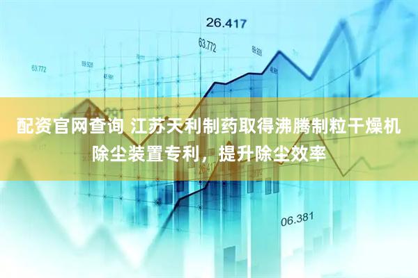 配资官网查询 江苏天利制药取得沸腾制粒干燥机除尘装置专利，提升除尘效率