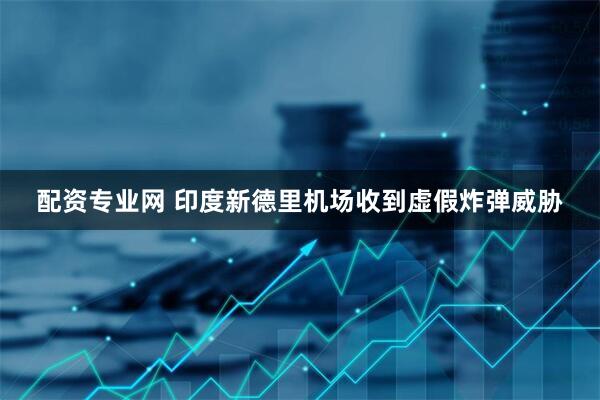 配资专业网 印度新德里机场收到虚假炸弹威胁
