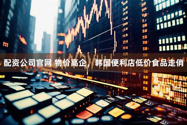 配资公司官网 物价高企，韩国便利店低价食品走俏