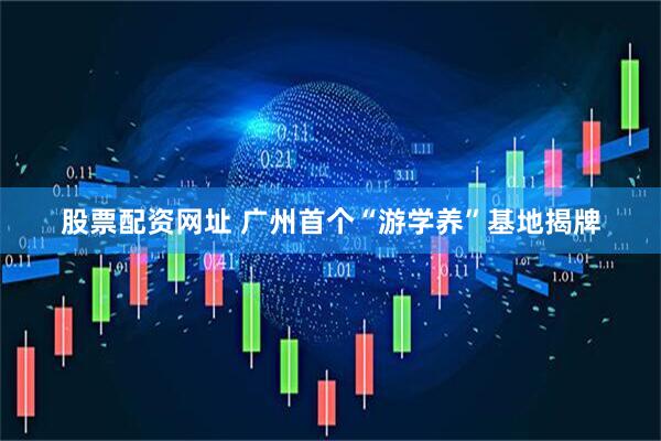 股票配资网址 广州首个“游学养”基地揭牌