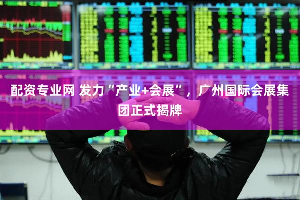 配资专业网 发力“产业+会展”，广州国际会展集团正式揭牌