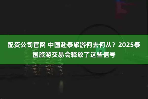 配资公司官网 中国赴泰旅游何去何从？2025泰国旅游交易会释放了这些信号