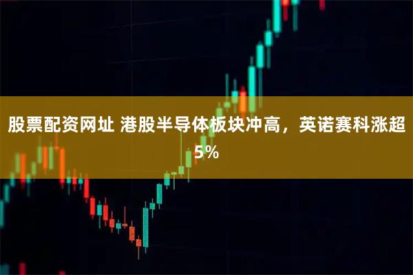 股票配资网址 港股半导体板块冲高，英诺赛科涨超5%