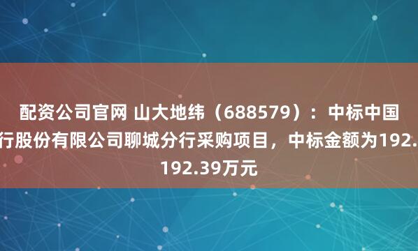 配资公司官网 山大地纬（688579）：中标中国工商银行股份有限公司聊城分行采购项目，中标金额为192.39万元