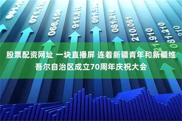 股票配资网址 一块直播屏 连着新疆青年和新疆维吾尔自治区成立70周年庆祝大会