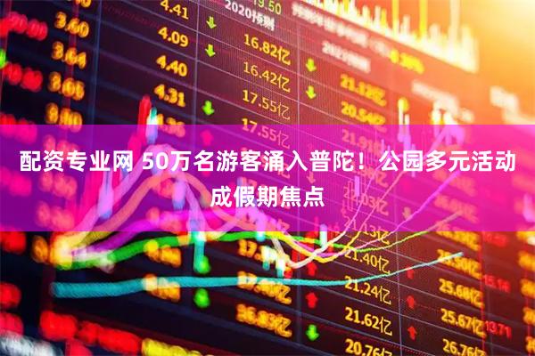 配资专业网 50万名游客涌入普陀！公园多元活动成假期焦点