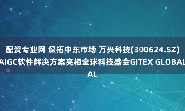 配资专业网 深拓中东市场 万兴科技(300624.SZ)AIGC软件解决方案亮相全球科技盛会GITEX GLOBAL