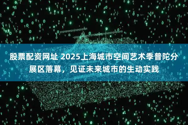 股票配资网址 2025上海城市空间艺术季普陀分展区落幕，见证未来城市的生动实践