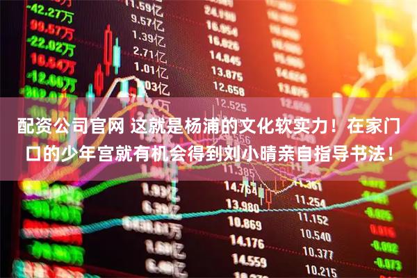 配资公司官网 这就是杨浦的文化软实力！在家门口的少年宫就有机会得到刘小晴亲自指导书法！