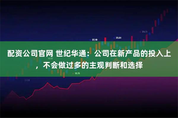 配资公司官网 世纪华通：公司在新产品的投入上，不会做过多的主观判断和选择