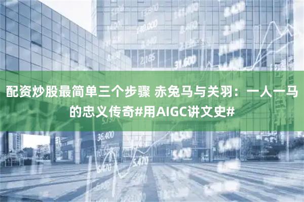 配资炒股最简单三个步骤 赤兔马与关羽：一人一马的忠义传奇#用AIGC讲文史#