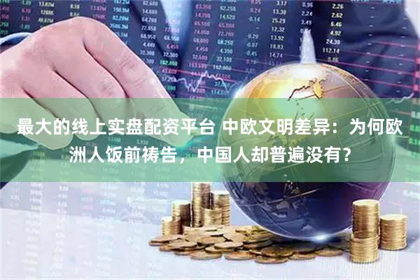 最大的线上实盘配资平台 中欧文明差异：为何欧洲人饭前祷告，中国人却普遍没有？