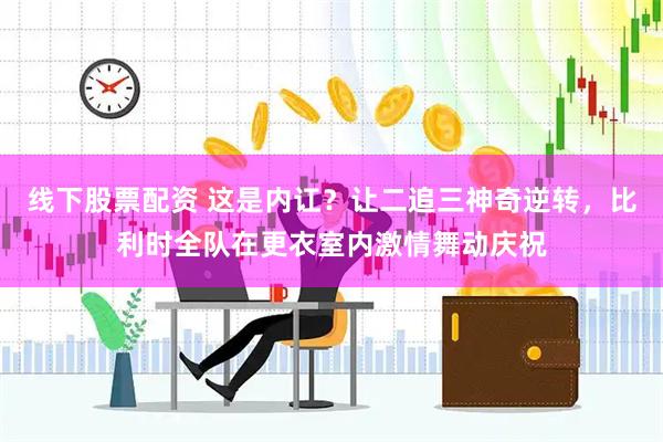 线下股票配资 这是内讧？让二追三神奇逆转，比利时全队在更衣室内激情舞动庆祝