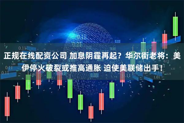 正规在线配资公司 加息阴霾再起？华尔街老将：美伊停火破裂或推高通胀 迫使美联储出手！