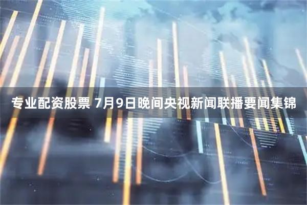 专业配资股票 7月9日晚间央视新闻联播要闻集锦