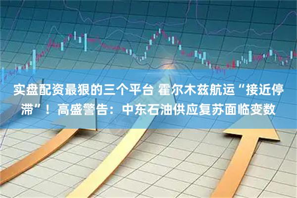 实盘配资最狠的三个平台 霍尔木兹航运“接近停滞”！高盛警告：中东石油供应复苏面临变数