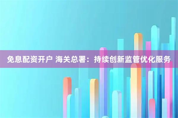 免息配资开户 海关总署：持续创新监管优化服务