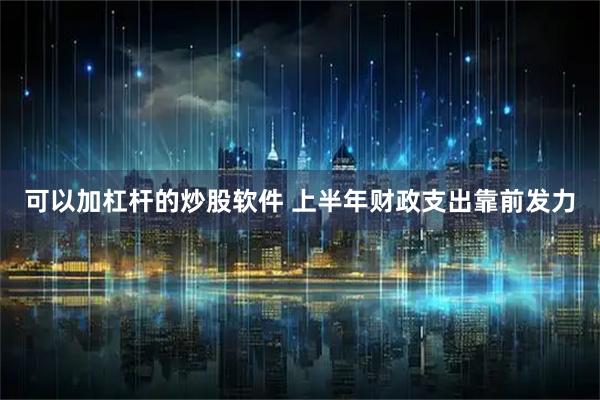 可以加杠杆的炒股软件 上半年财政支出靠前发力
