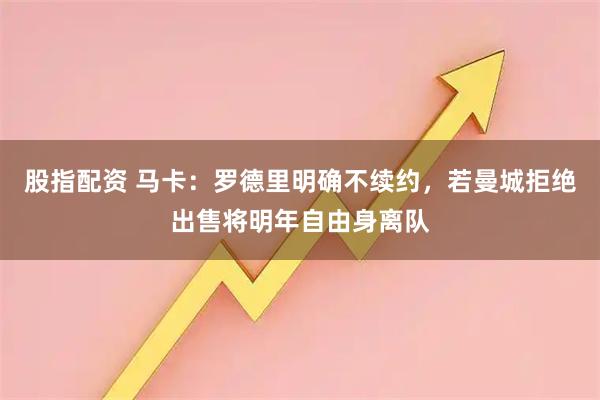 股指配资 马卡：罗德里明确不续约，若曼城拒绝出售将明年自由身离队
